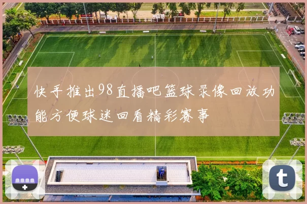 快手推出98直播吧篮球录像回放功能方便球迷回看精彩赛事