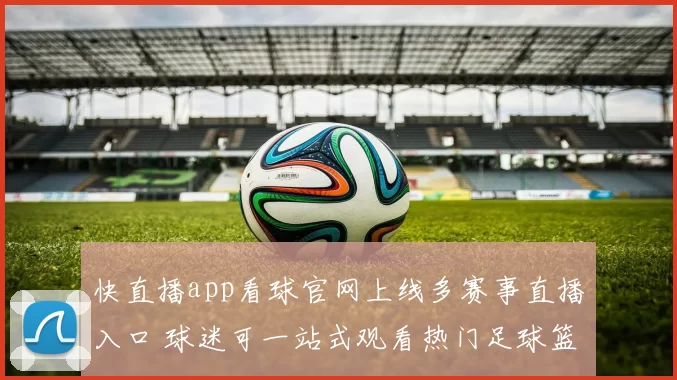 快直播app看球官网上线多赛事直播入口 球迷可一站式观看热门足球篮球赛事