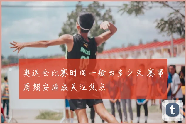 奥运会比赛时间一般为多少天 赛事周期安排成关注焦点