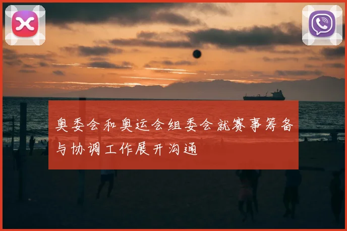 奥委会和奥运会组委会就赛事筹备与协调工作展开沟通