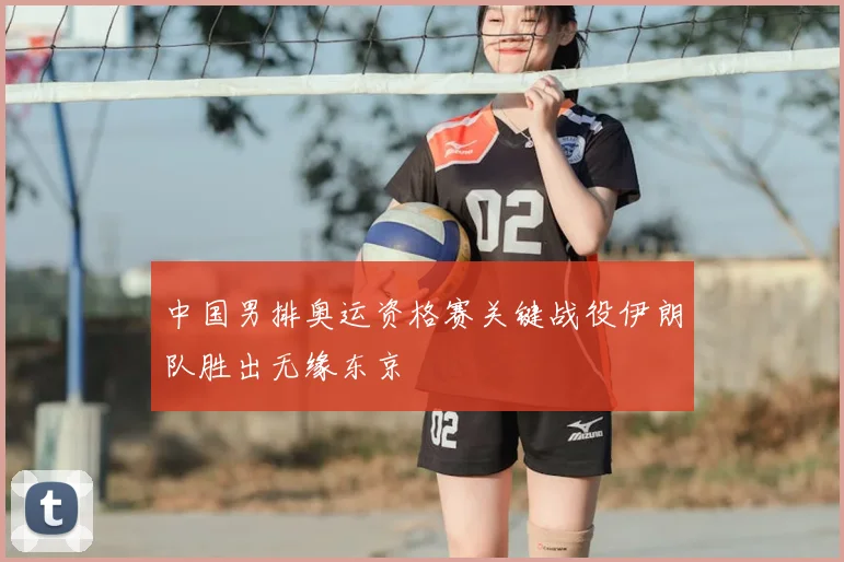 中国男排奥运资格赛关键战役伊朗队胜出无缘东京