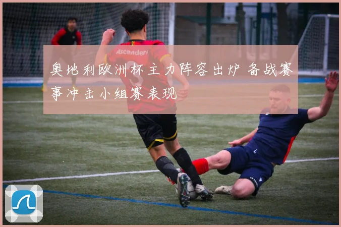 奥地利欧洲杯主力阵容出炉 备战赛事冲击小组赛表现