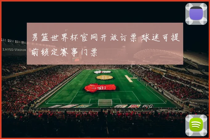 男篮世界杯官网开放订票 球迷可提前锁定赛事门票