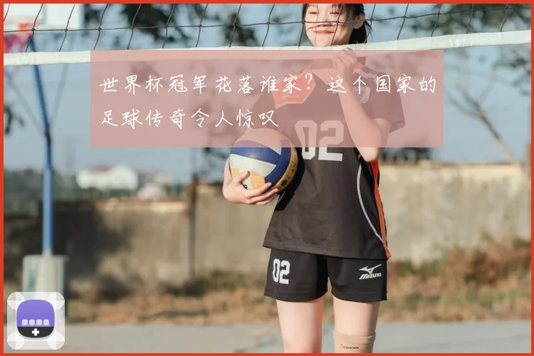 世界杯冠军花落谁家？这个国家的足球传奇令人惊叹