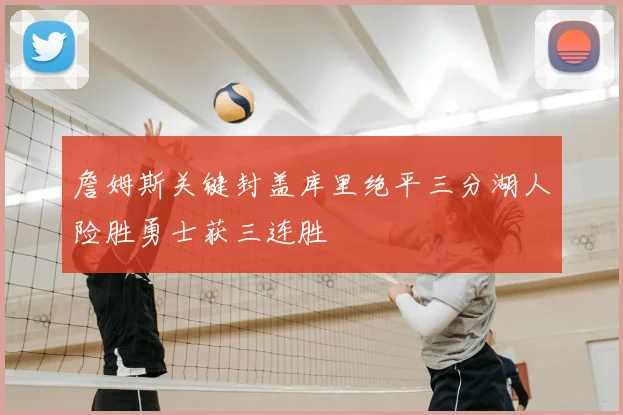 詹姆斯关键封盖库里绝平三分湖人险胜勇士获三连胜