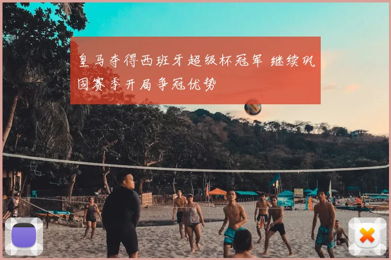 皇马夺得西班牙超级杯冠军 继续巩固赛季开局争冠优势