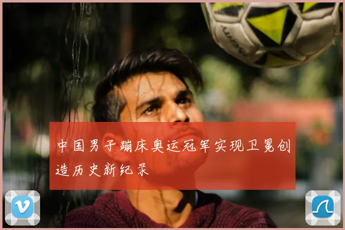 中国男子蹦床奥运冠军实现卫冕创造历史新纪录