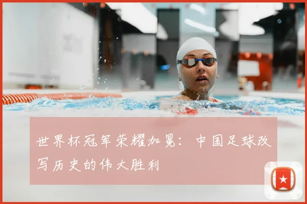 世界杯冠军荣耀加冕:中国足球改写历史的伟大胜利