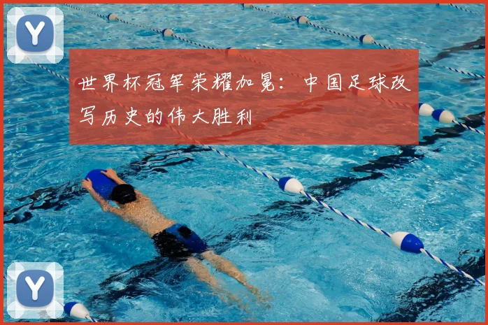 世界杯冠军荣耀加冕：中国足球改写历史的伟大胜利