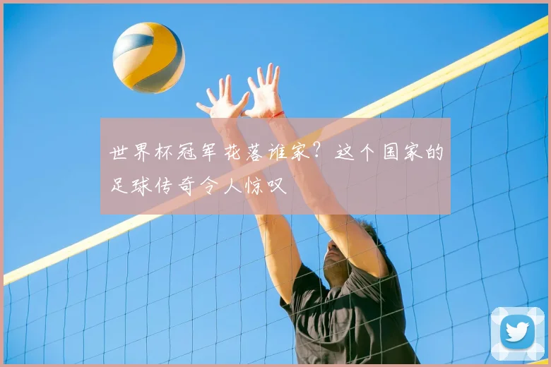世界杯冠军花落谁家?这个国家的足球传奇令人惊叹