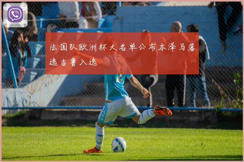 法国队欧洲杯大名单公布本泽马落选吉鲁入选