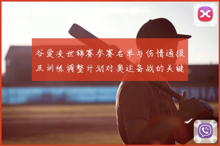 谷爱凌世锦赛参赛名单与伤情通报及训练调整计划对奥运备战的关键看点