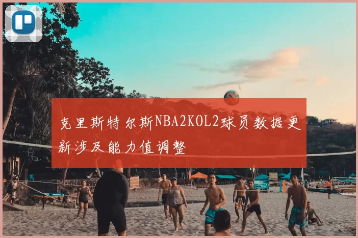 克里斯特尔斯NBA2KOL2球员数据更新涉及能力值调整