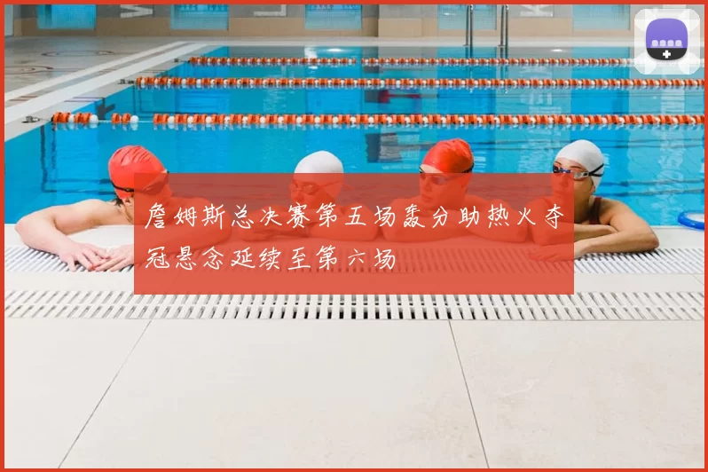 詹姆斯总决赛第五场轰分助热火夺冠悬念延续至第六场