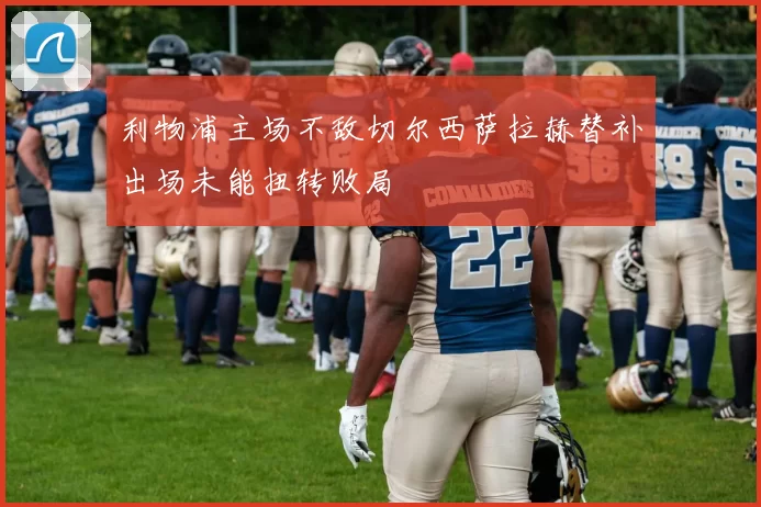 利物浦主场不敌切尔西萨拉赫替补出场未能扭转败局