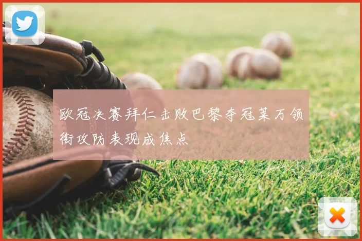 欧冠决赛拜仁击败巴黎夺冠莱万领衔攻防表现成焦点