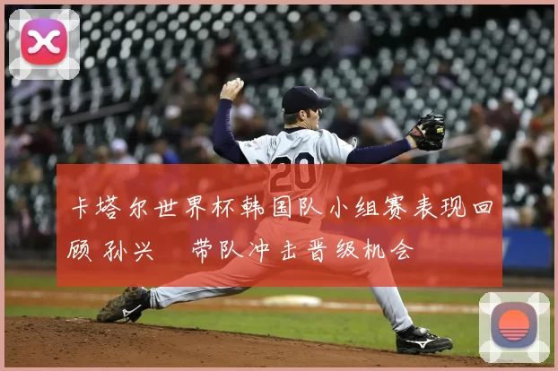 卡塔尔世界杯韩国队小组赛表现回顾 孙兴慜带队冲击晋级机会