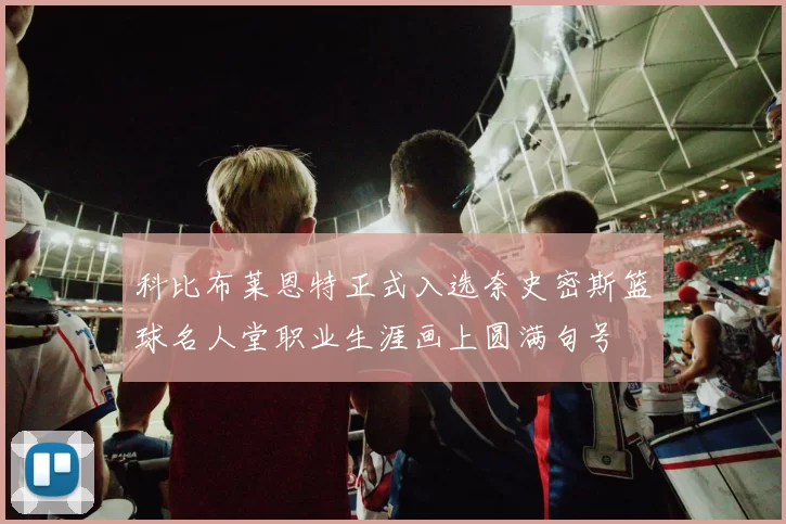 科比布莱恩特正式入选奈史密斯篮球名人堂职业生涯画上圆满句号