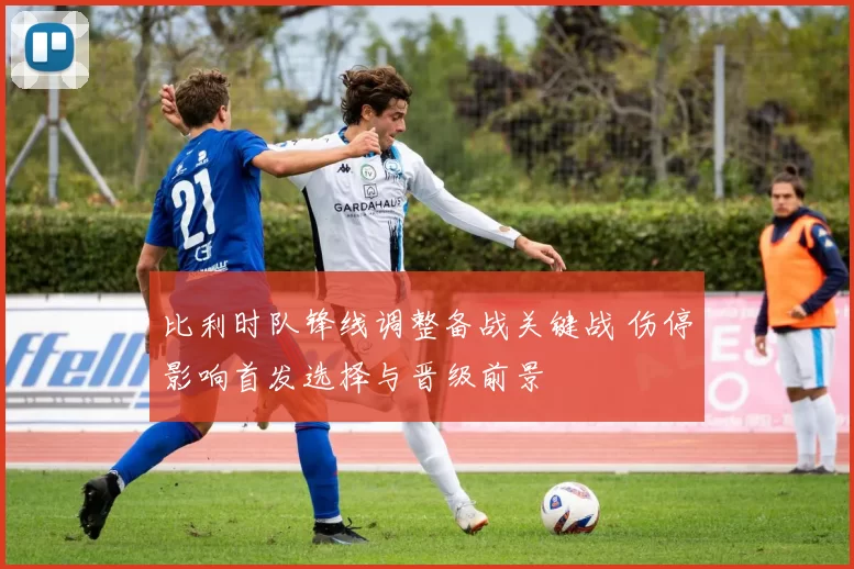 比利时队锋线调整备战关键战 伤停影响首发选择与晋级前景