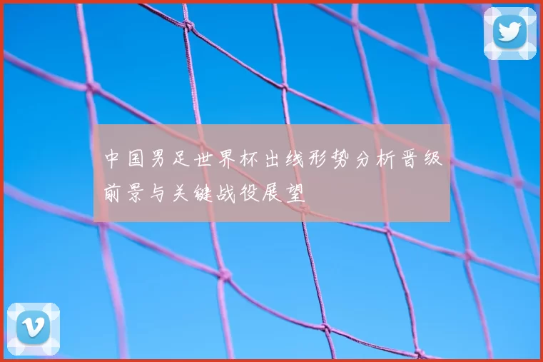 中国男足世界杯出线形势分析晋级前景与关键战役展望