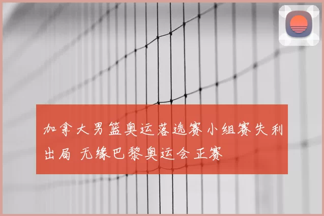 加拿大男篮奥运落选赛小组赛失利出局 无缘巴黎奥运会正赛