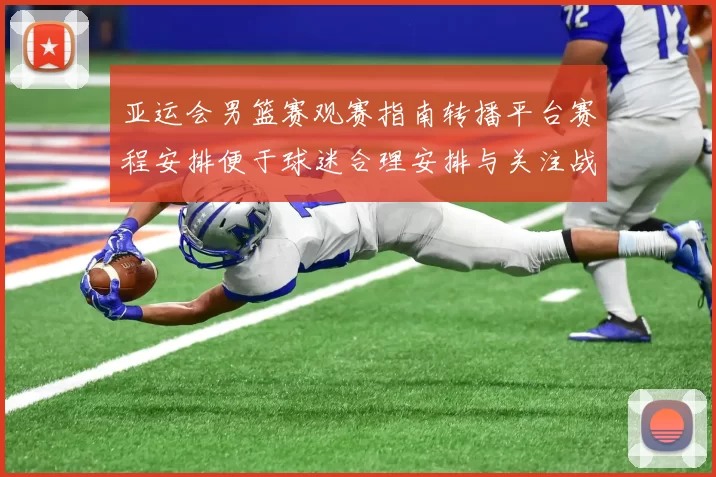 亚运会男篮赛观赛指南转播平台赛程安排便于球迷合理安排与关注战况