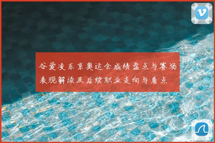 谷爱凌东京奥运会成绩盘点与赛场表现解读及后续职业走向与看点