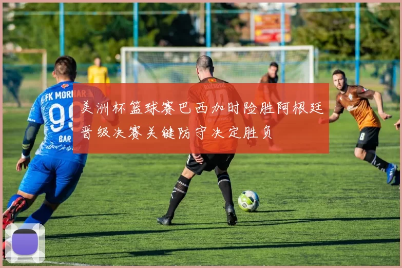 美洲杯篮球赛巴西加时险胜阿根廷晋级决赛关键防守决定胜负