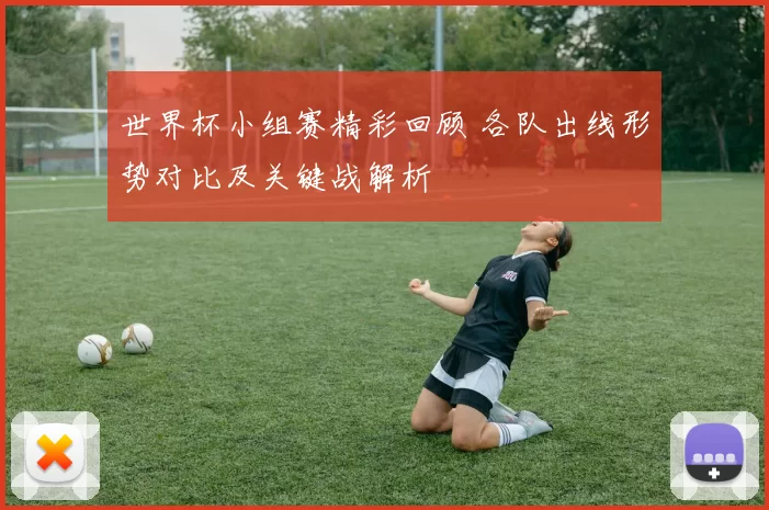 世界杯小组赛精彩回顾 各队出线形势对比及关键战解析
