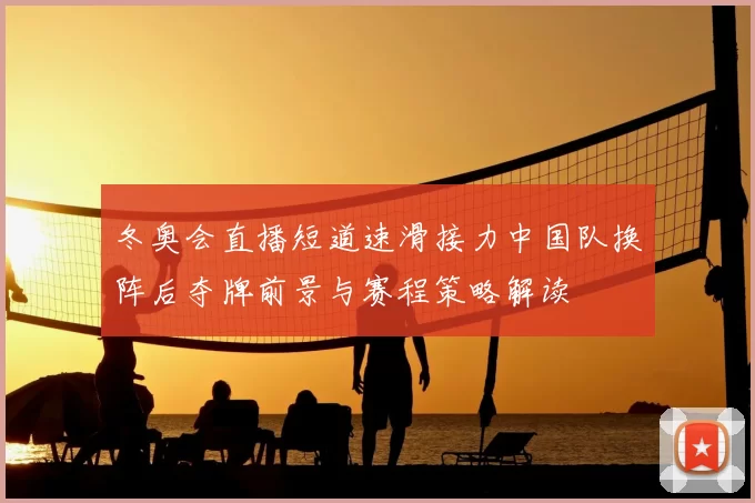 冬奥会直播短道速滑接力中国队换阵后夺牌前景与赛程策略解读