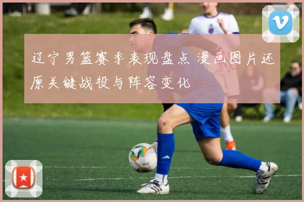 辽宁男篮赛季表现盘点 漫画图片还原关键战役与阵容变化