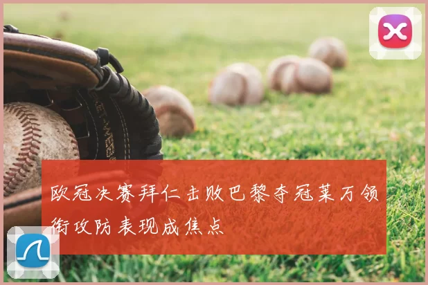 欧冠决赛拜仁击败巴黎夺冠莱万领衔攻防表现成焦点