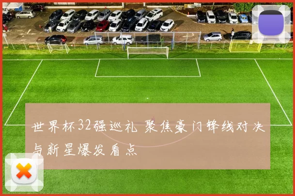 世界杯32强巡礼 聚焦豪门锋线对决与新星爆发看点