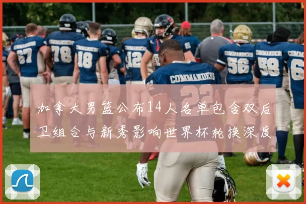 加拿大男篮公布14人名单包含双后卫组合与新秀影响世界杯轮换深度