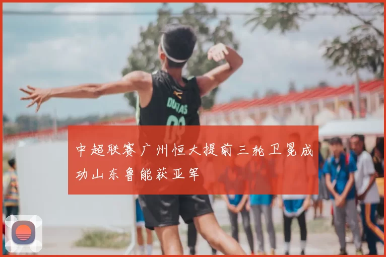 中超联赛广州恒大提前三轮卫冕成功山东鲁能获亚军