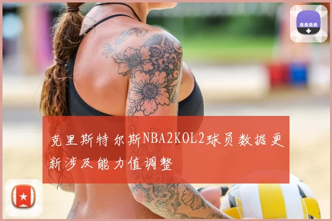 克里斯特尔斯NBA2KOL2球员数据更新涉及能力值调整