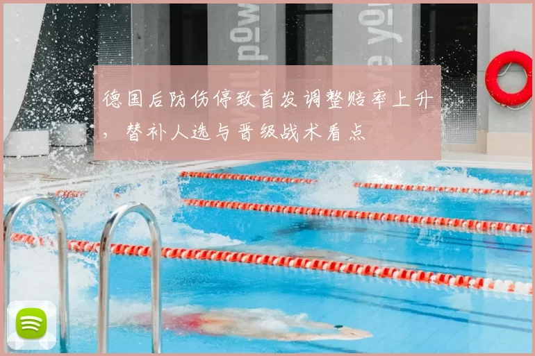 德国后防伤停致首发调整赔率上升，替补人选与晋级战术看点