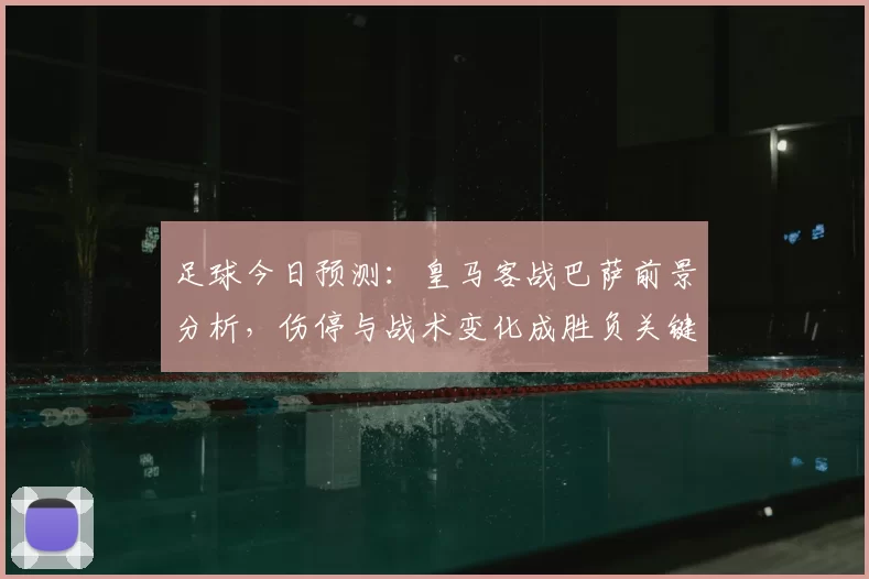 足球今日预测：皇马客战巴萨前景分析，伤停与战术变化成胜负关键