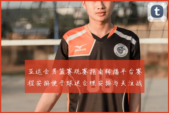 亚运会男篮赛观赛指南转播平台赛程安排便于球迷合理安排与关注战况