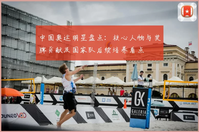 中国奥运明星盘点：核心人物与奖牌贡献及国家队后续培养看点