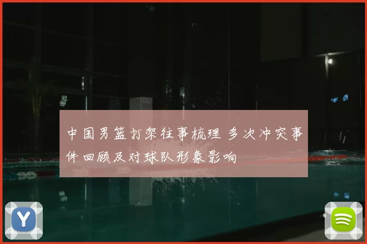 中国男篮打架往事梳理 多次冲突事件回顾及对球队形象影响
