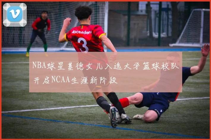 NBA球星基德女儿入选大学篮球校队开启NCAA生涯新阶段