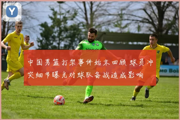 中国男篮打架事件始末回顾 球员冲突细节曝光对球队备战造成影响