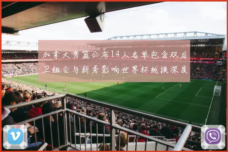 加拿大男篮公布14人名单包含双后卫组合与新秀影响世界杯轮换深度