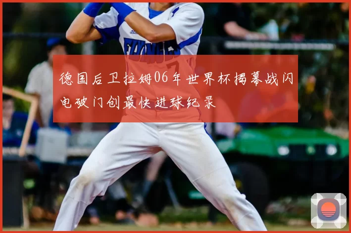 德国后卫拉姆06年世界杯揭幕战闪电破门创最快进球纪录