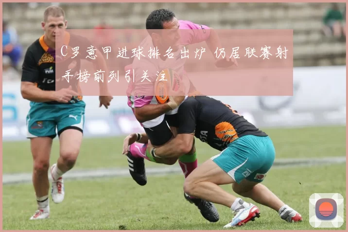 C罗意甲进球排名出炉 仍居联赛射手榜前列引关注