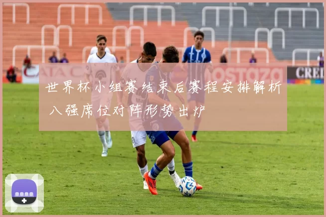 世界杯小组赛结束后赛程安排解析 八强席位对阵形势出炉