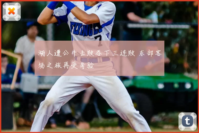 湖人遭公牛击败吞下三连败 东部客场之旅再受考验