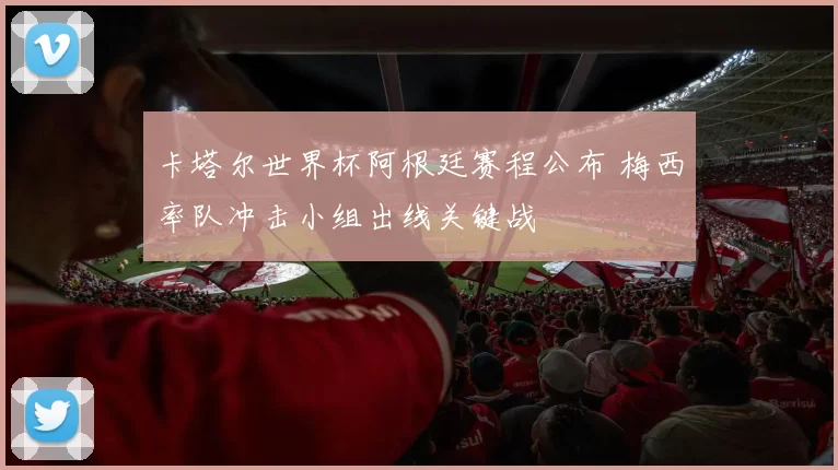 卡塔尔世界杯阿根廷赛程公布 梅西率队冲击小组出线关键战
