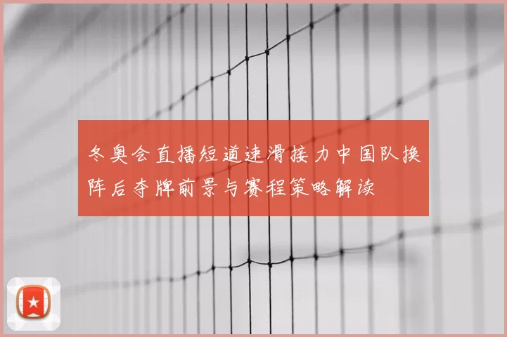冬奥会直播短道速滑接力中国队换阵后夺牌前景与赛程策略解读
